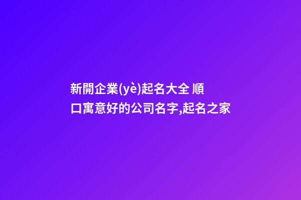 新開企業(yè)起名大全 順口寓意好的公司名字,起名之家-第1張-公司起名-玄機(jī)派
